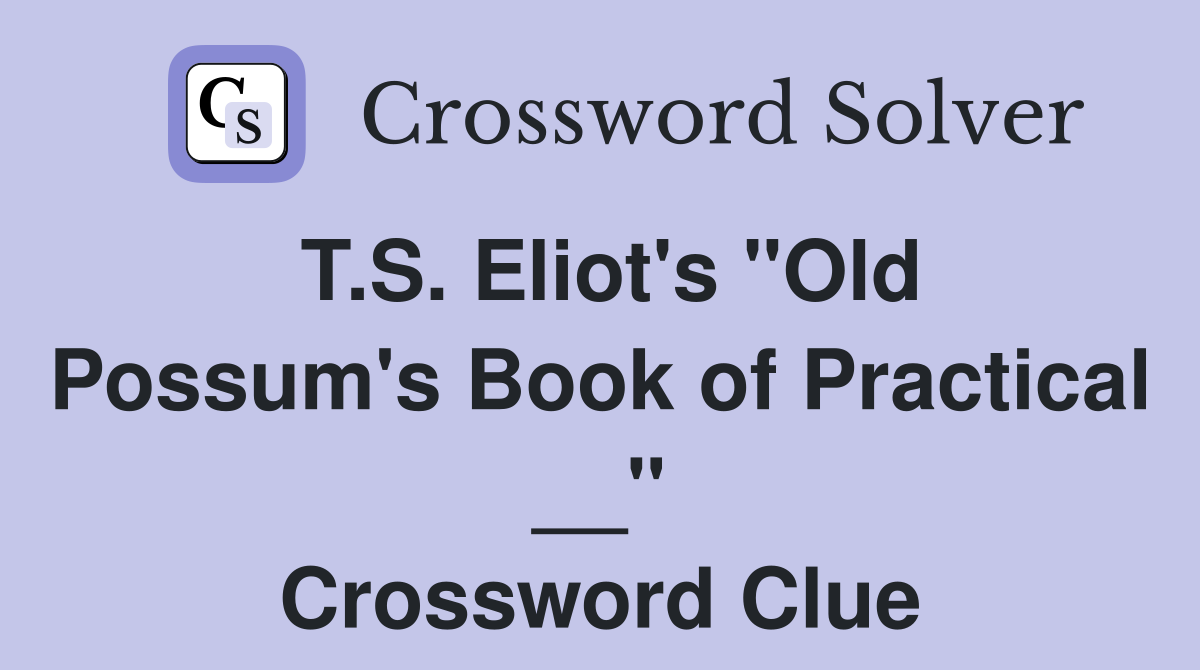 T.S. Eliot's "Old Possum's Book of Practical __" Crossword Clue